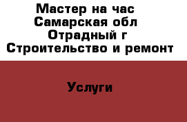 Мастер на час - Самарская обл., Отрадный г. Строительство и ремонт » Услуги   . Самарская обл.,Отрадный г.